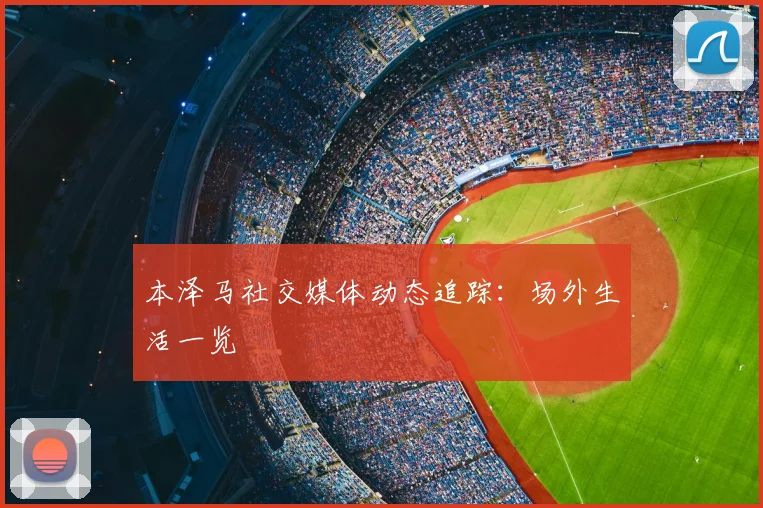 本泽马社交媒体动态追踪：场外生活一览