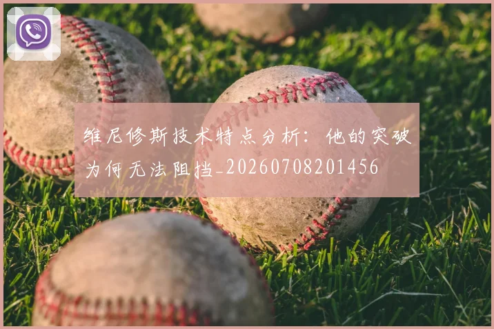 维尼修斯技术特点分析:他的突破为何无法阻挡_20260708201456