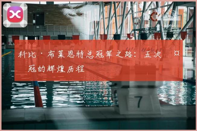科比·布莱恩特总冠军之路:五次夺冠的辉煌历程