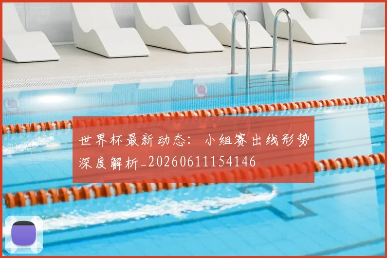 世界杯最新动态：小组赛出线形势深度解析_20260611154146