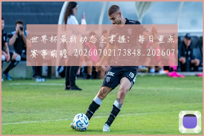 世界杯最新动态全掌握:每日重点赛事前瞻_20260702173848_20260715190630