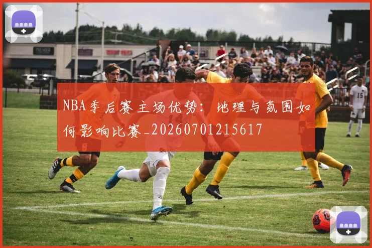NBA季后赛主场优势：地理与氛围如何影响比赛_20260701215617