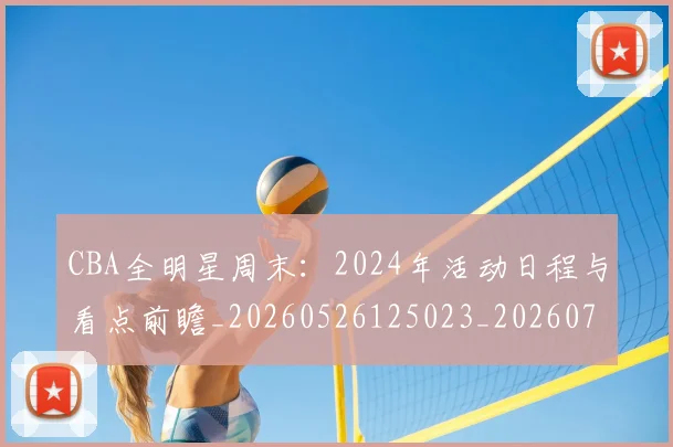 CBA全明星周末：2024年活动日程与看点前瞻_20260526125023_20260713214400