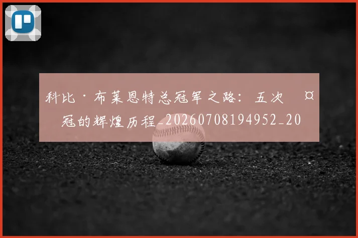 科比·布莱恩特总冠军之路:五次夺冠的辉煌历程_20260708194952_20260802164739