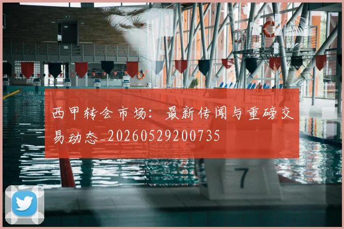 西甲转会市场：最新传闻与重磅交易动态_20260529200735