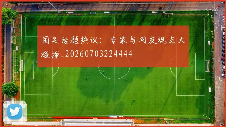 国足话题热议：专家与网友观点大碰撞_20260703224444