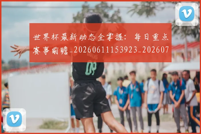 世界杯最新动态全掌握:每日重点赛事前瞻_20260611153923_20260715190627