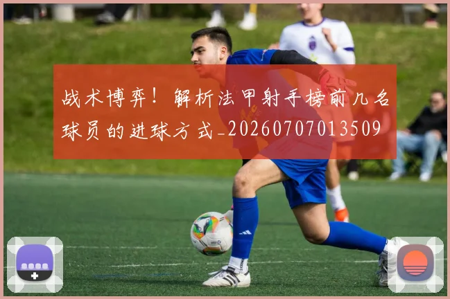 战术博弈!解析法甲射手榜前几名球员的进球方式_20260707013509
