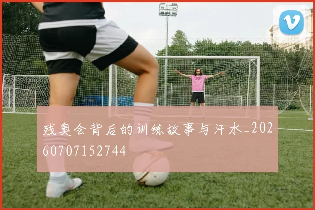 残奥会背后的训练故事与汗水_20260707152744