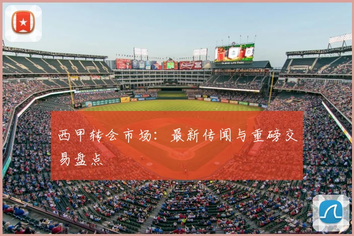西甲转会市场：最新传闻与重磅交易盘点