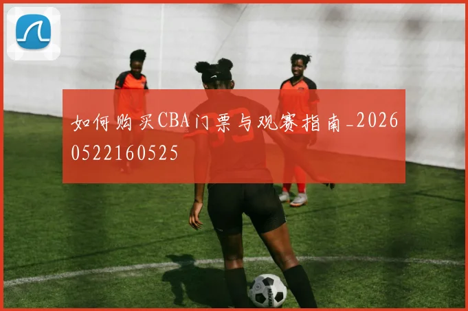 如何购买CBA门票与观赛指南_20260522160525