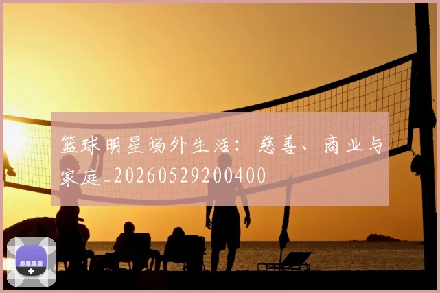 篮球明星场外生活：慈善、商业与家庭_20260529200400