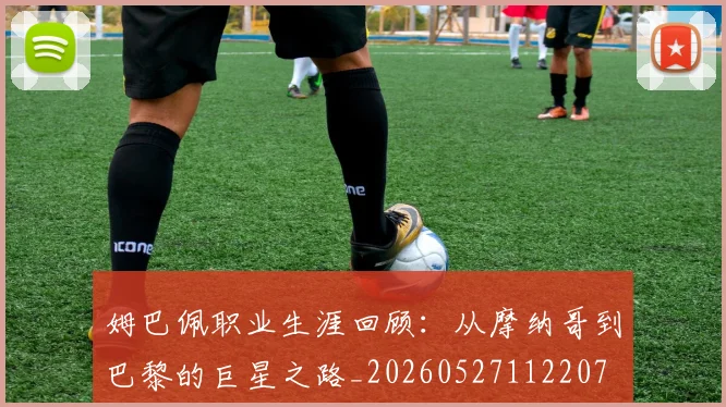 姆巴佩职业生涯回顾:从摩纳哥到巴黎的巨星之路_20260527112207