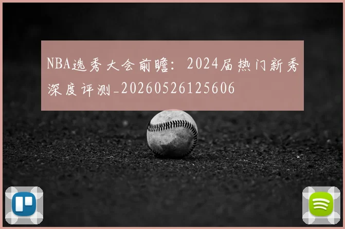 NBA选秀大会前瞻:2024届热门新秀深度评测_20260526125606