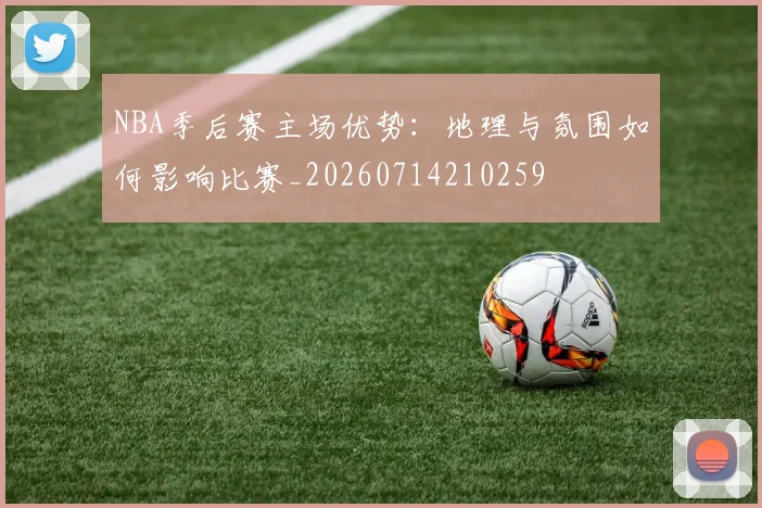 NBA季后赛主场优势：地理与氛围如何影响比赛_20260714210259