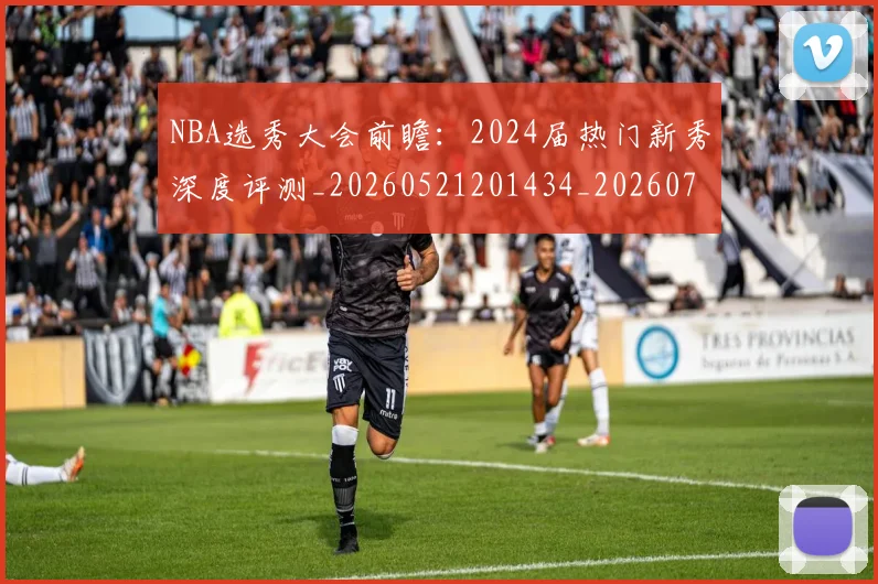NBA选秀大会前瞻：2024届热门新秀深度评测_20260521201434_20260714214715