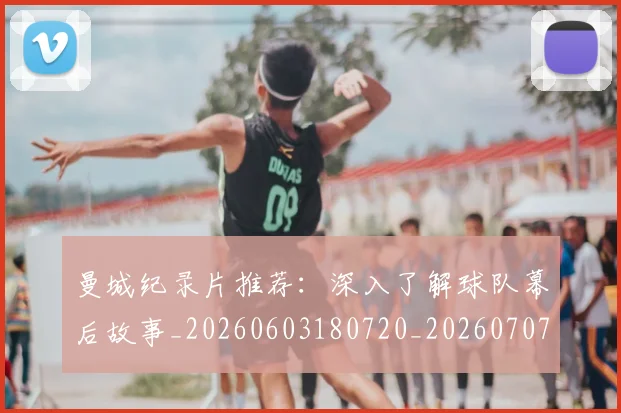 曼城纪录片推荐：深入了解球队幕后故事_20260603180720_20260707021438