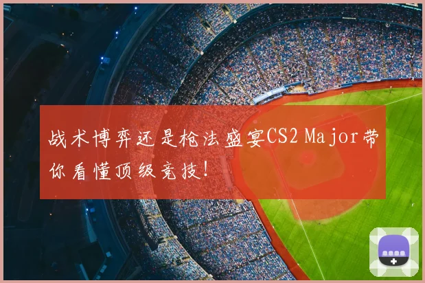 战术博弈还是枪法盛宴CS2 Major带你看懂顶级竞技！