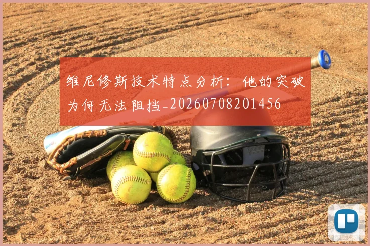 维尼修斯技术特点分析：他的突破为何无法阻挡_20260708201456