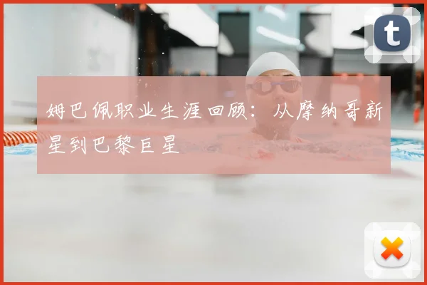 姆巴佩职业生涯回顾：从摩纳哥新星到巴黎巨星
