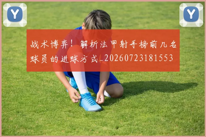 战术博弈！解析法甲射手榜前几名球员的进球方式_20260723181553