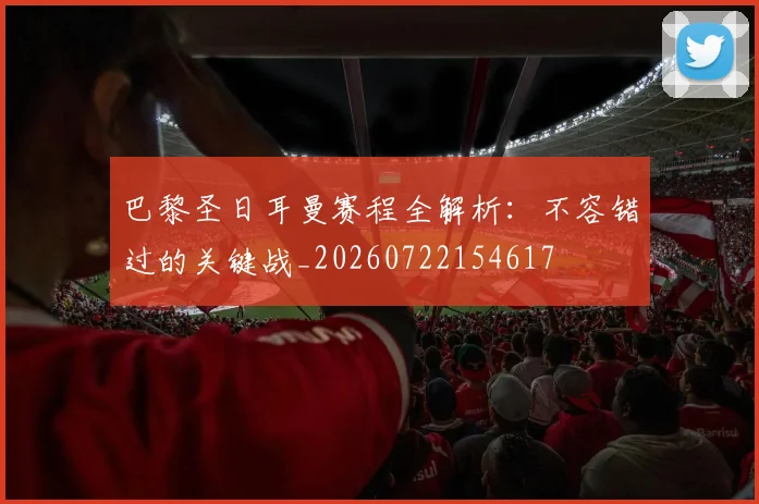 巴黎圣日耳曼赛程全解析：不容错过的关键战_20260722154617