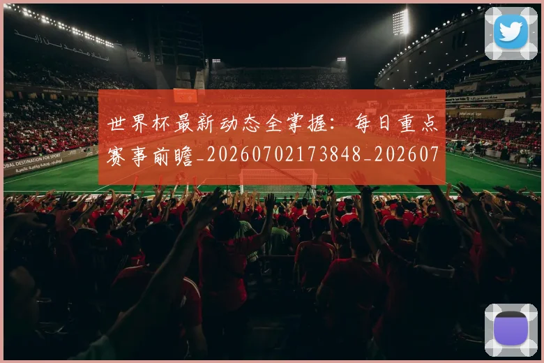 世界杯最新动态全掌握:每日重点赛事前瞻_20260702173848_20260715190630