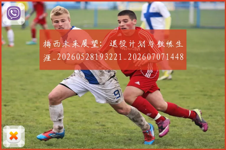 梅西未来展望：退役计划与教练生涯_20260528193221_20260707144836