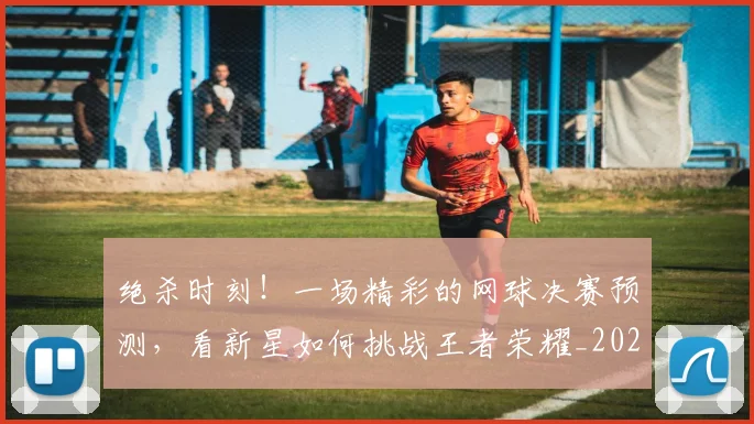 绝杀时刻!一场精彩的网球决赛预测,看新星如何挑战王者荣耀_20260803142841