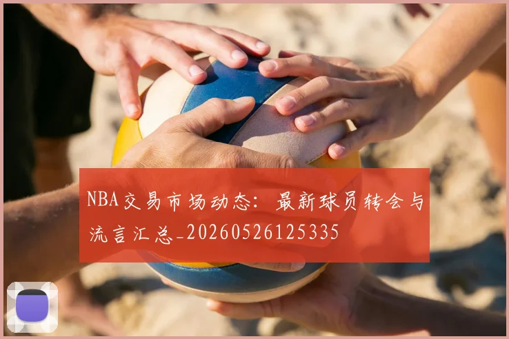 NBA交易市场动态：最新球员转会与流言汇总_20260526125335