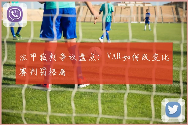 法甲裁判争议盘点:VAR如何改变比赛判罚格局