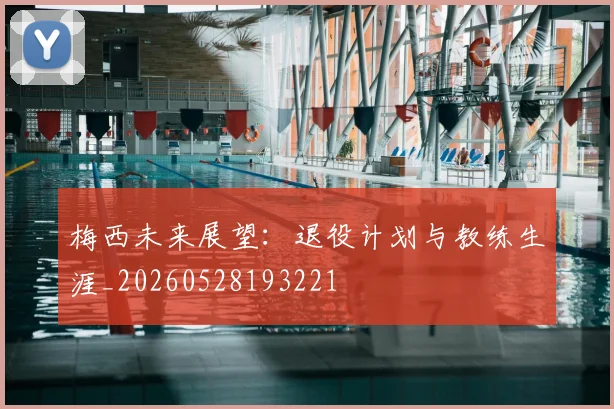 梅西未来展望：退役计划与教练生涯_20260528193221