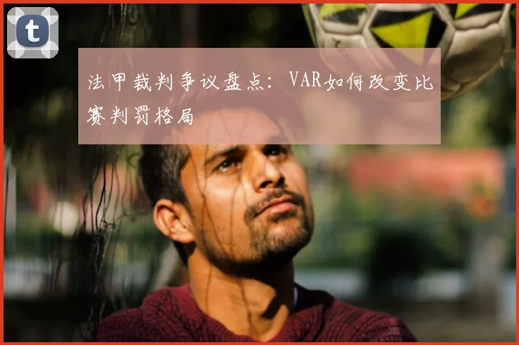 法甲裁判争议盘点：VAR如何改变比赛判罚格局