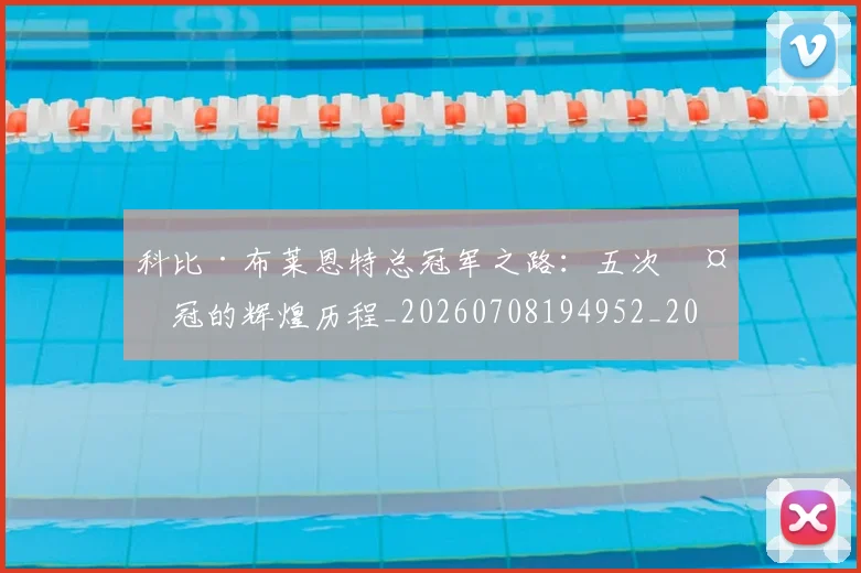 科比·布莱恩特总冠军之路：五次夺冠的辉煌历程_20260708194952_20260802164739