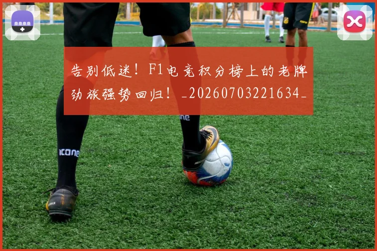 告别低迷!F1电竞积分榜上的老牌劲旅强势回归!_20260703221634_20260718205944