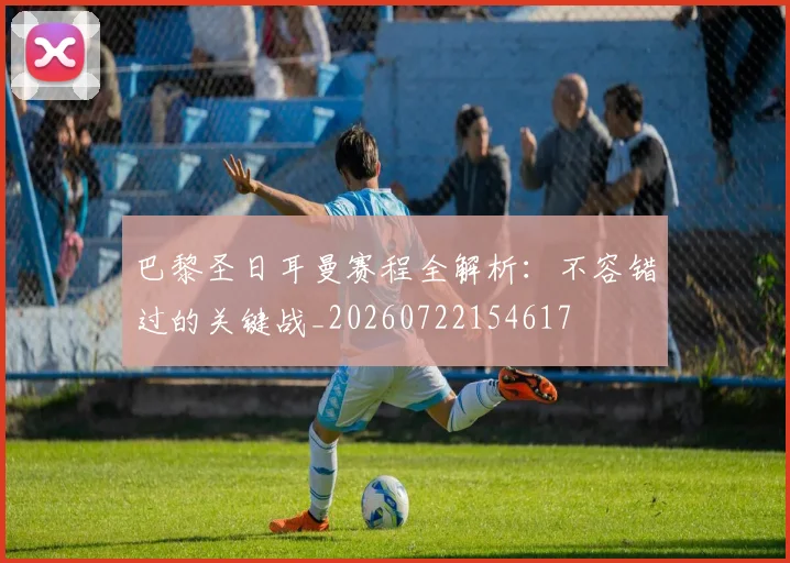 巴黎圣日耳曼赛程全解析:不容错过的关键战_20260722154617