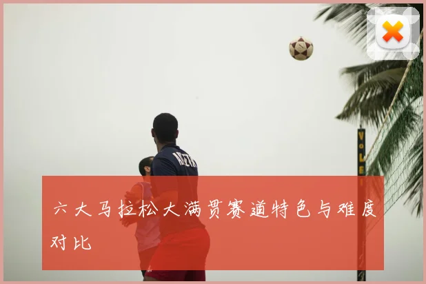 六大马拉松大满贯赛道特色与难度对比