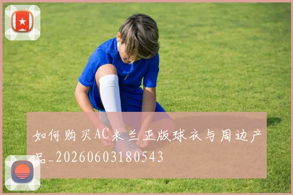 如何购买AC米兰正版球衣与周边产品_20260603180543