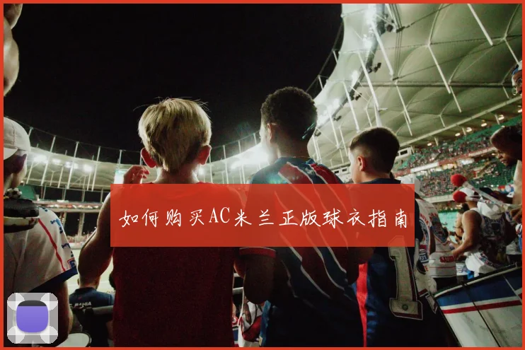 如何购买AC米兰正版球衣指南