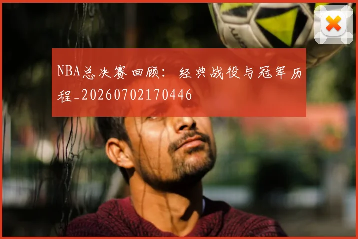 NBA总决赛回顾:经典战役与冠军历程_20260702170446