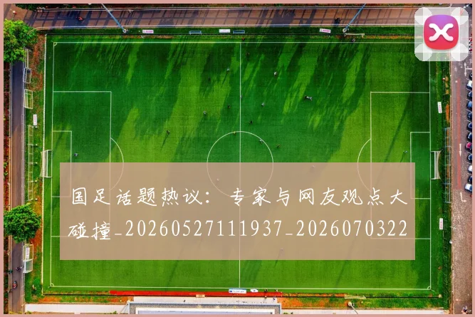 国足话题热议：专家与网友观点大碰撞_20260527111937_20260703224444_20260719165405
