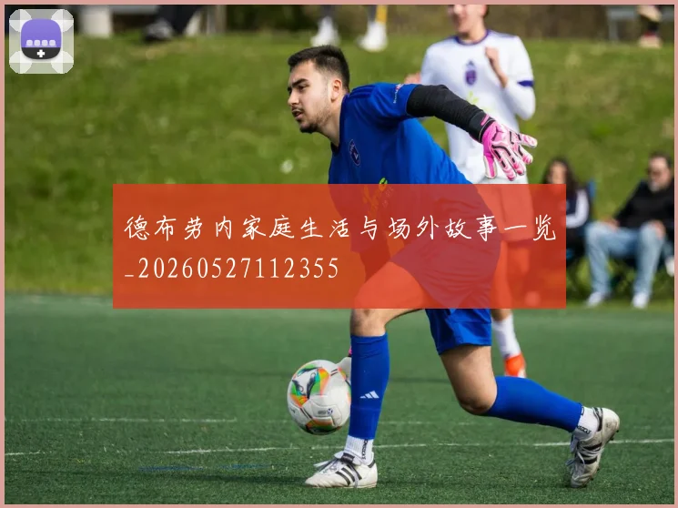 德布劳内家庭生活与场外故事一览_20260527112355