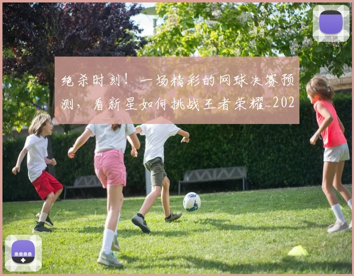 绝杀时刻!一场精彩的网球决赛预测,看新星如何挑战王者荣耀_20260803142841