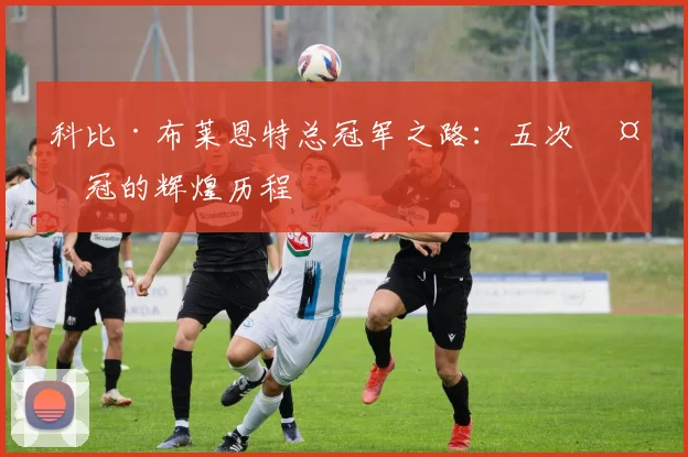 科比·布莱恩特总冠军之路：五次夺冠的辉煌历程