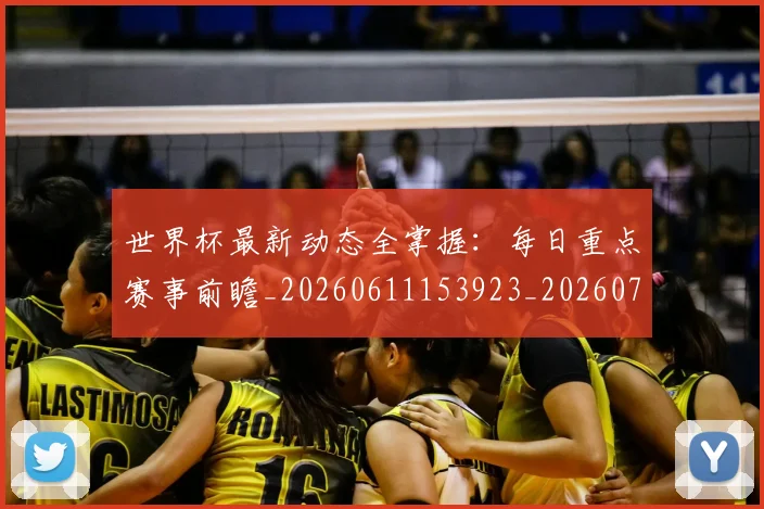 世界杯最新动态全掌握:每日重点赛事前瞻_20260611153923_20260715190627