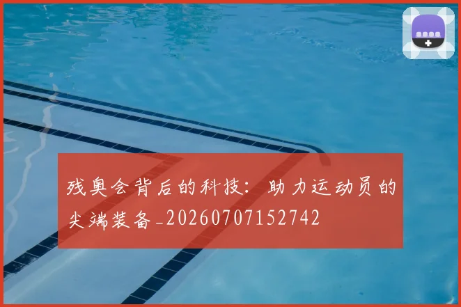 残奥会背后的科技：助力运动员的尖端装备_20260707152742