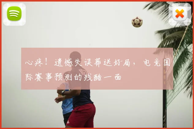 心疼！遗憾失误葬送好局，电竞国际赛事预测的残酷一面