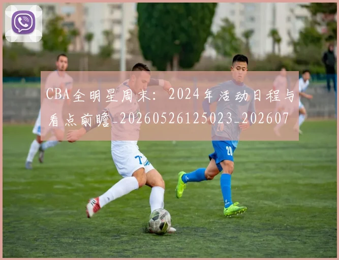 CBA全明星周末:2024年活动日程与看点前瞻_20260526125023_20260701210152