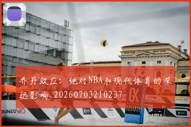 乔丹效应:他对NBA和现代体育的深远影响_20260703210237