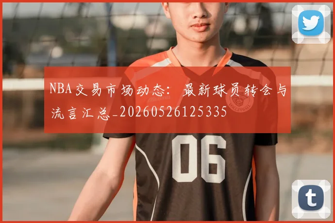 NBA交易市场动态：最新球员转会与流言汇总_20260526125335